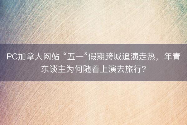PC加拿大网站 “五一”假期跨城追演走热，年青东谈主为何随着上演去旅行？