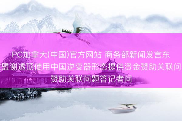 PC加拿大(中国)官方网站 商务部新闻发言东说念主就欧盟谢透顶使用中国逆变器形态提供资金赞助关联问题答记者问