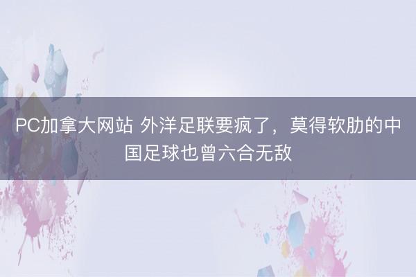 PC加拿大网站 外洋足联要疯了，莫得软肋的中国足球也曾六合无敌