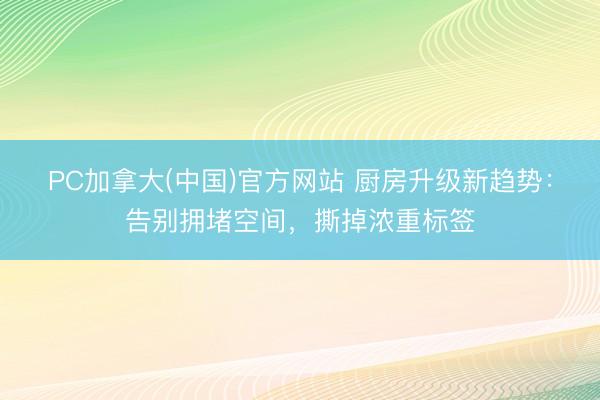 PC加拿大(中国)官方网站 厨房升级新趋势：告别拥堵空间，撕掉浓重标签